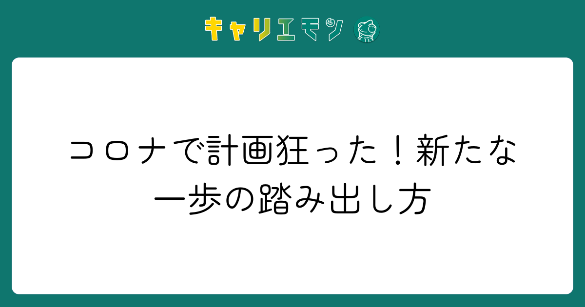 コロナで計画狂った！新たな一歩の踏み出し方