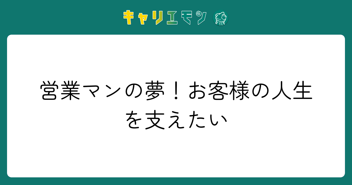 営業マンの夢！お客様の人生を支えたい