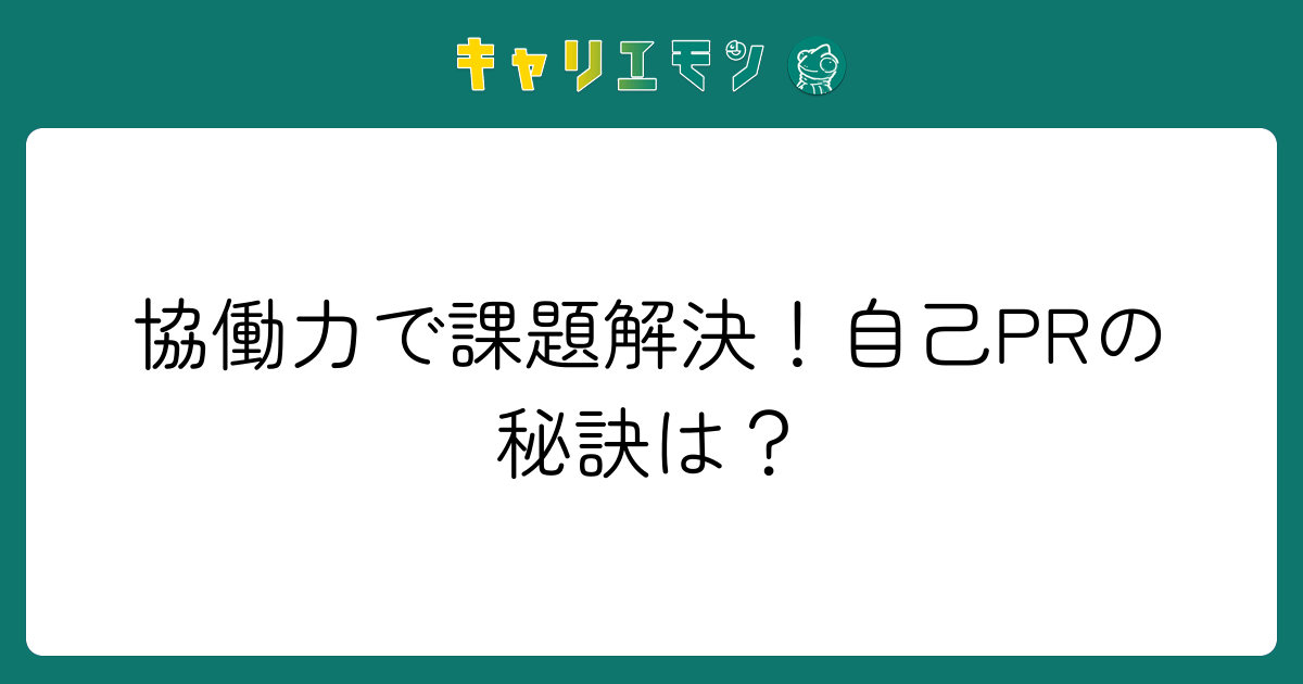 協働力で課題解決！自己PRの秘訣は？