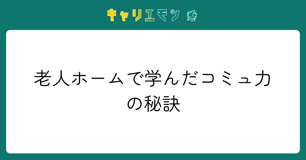 老人ホームで学んだコミュ力の秘訣