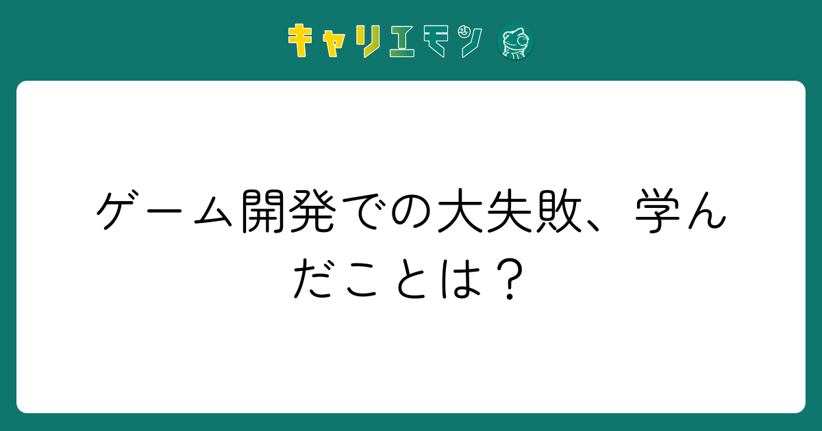 ゲーム開発での大失敗、学んだことは？