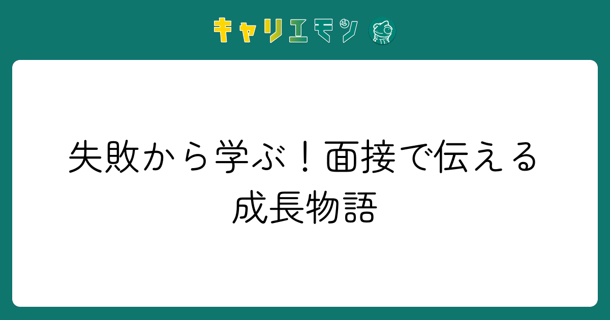 失敗から学ぶ！面接で伝える成長物語