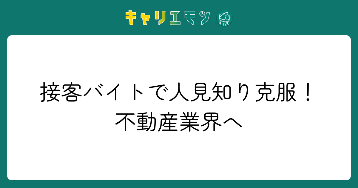 接客バイトで人見知り克服！不動産業界へ