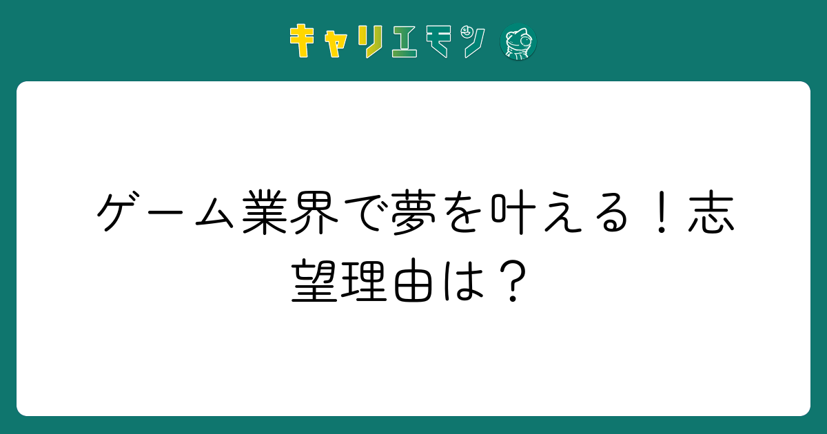 ゲーム業界で夢を叶える！志望理由は？