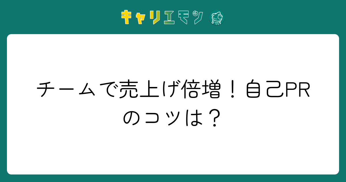 チームで売上げ倍増！自己PRのコツは？