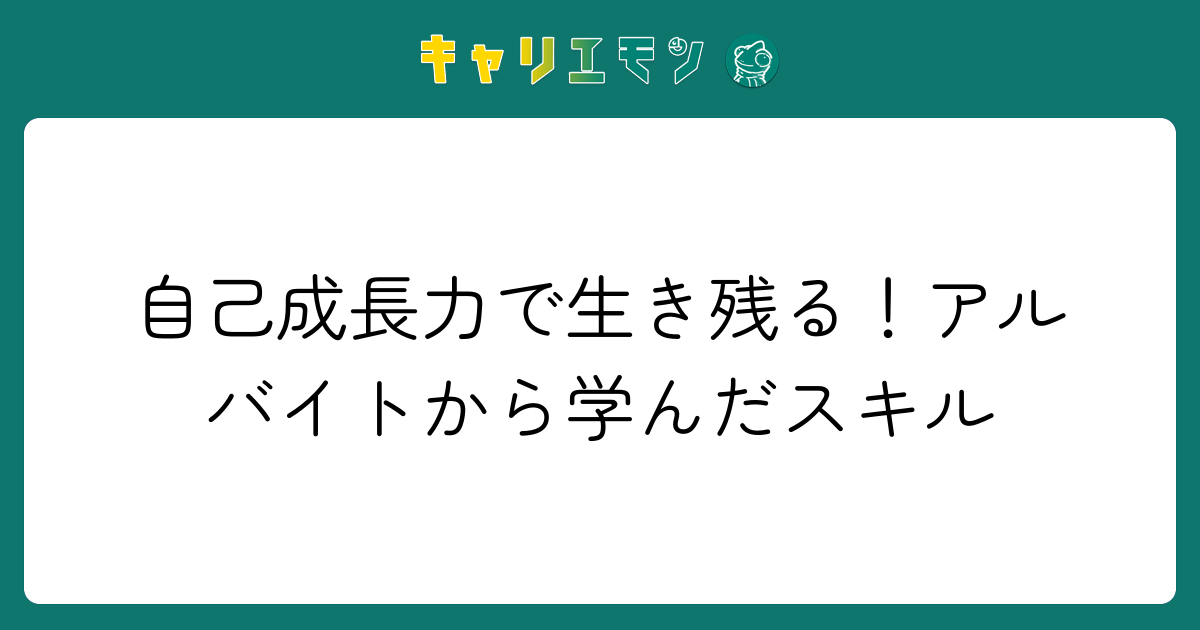 自己成長力で生き残る！アルバイトから学んだスキル