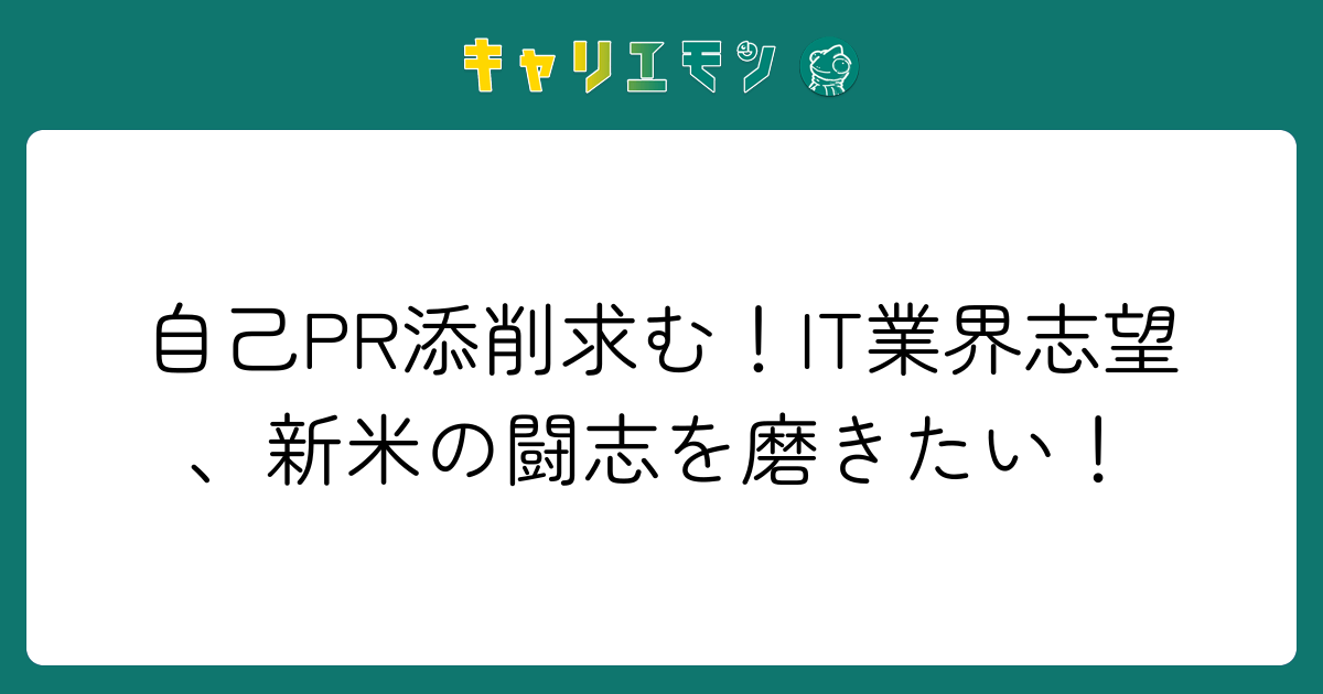 自己PR添削求む！IT業界志望、新米の闘志を磨きたい！