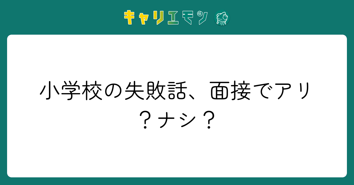 小学校の失敗話、面接でアリ？ナシ？