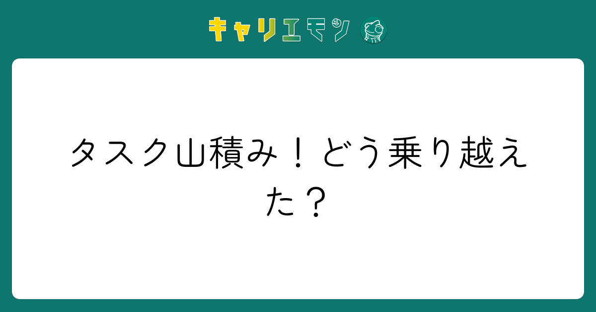 タスク山積み！どう乗り越えた？