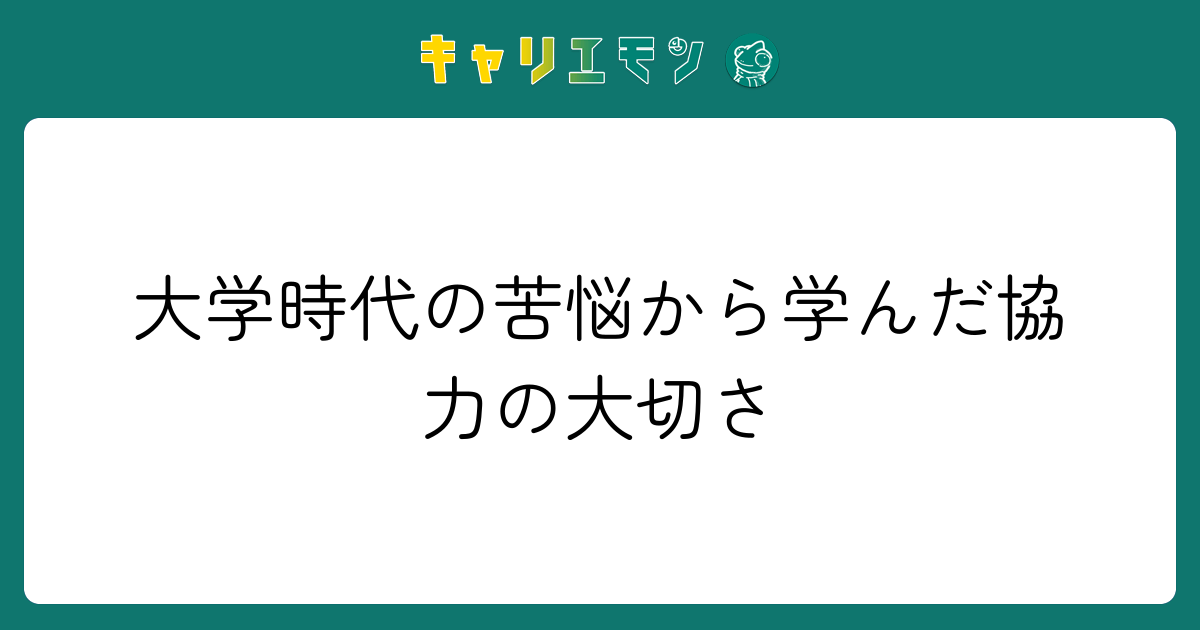 大学時代の苦悩から学んだ協力の大切さ