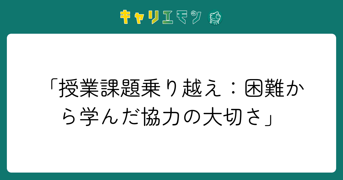 「授業課題乗り越え：困難から学んだ協力の大切さ」