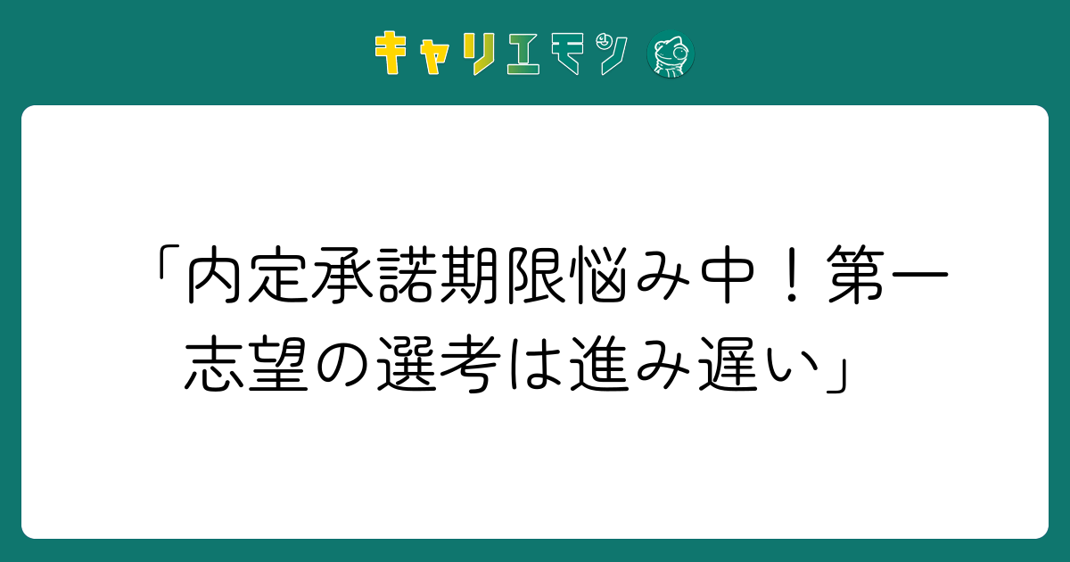 「内定承諾期限悩み中！第一志望の選考は進み遅い」