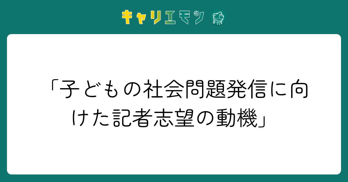 「子どもの社会問題発信に向けた記者志望の動機」