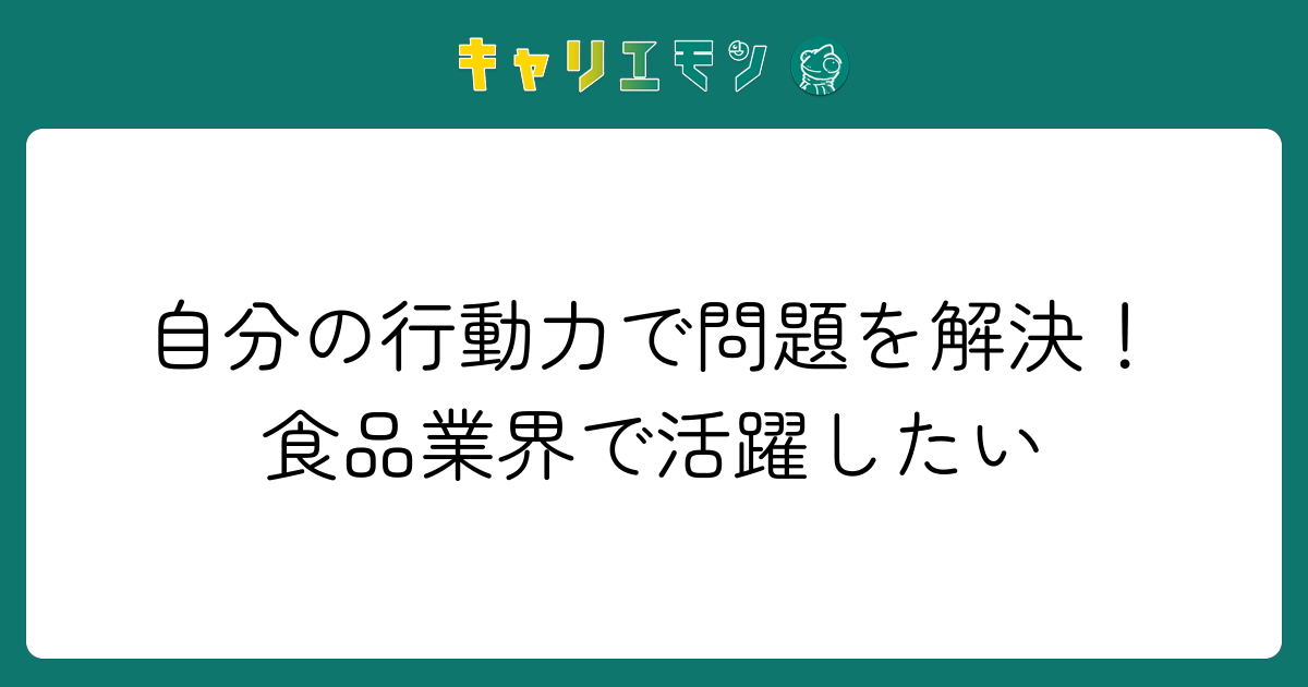 自分の行動力で問題を解決！食品業界で活躍したい