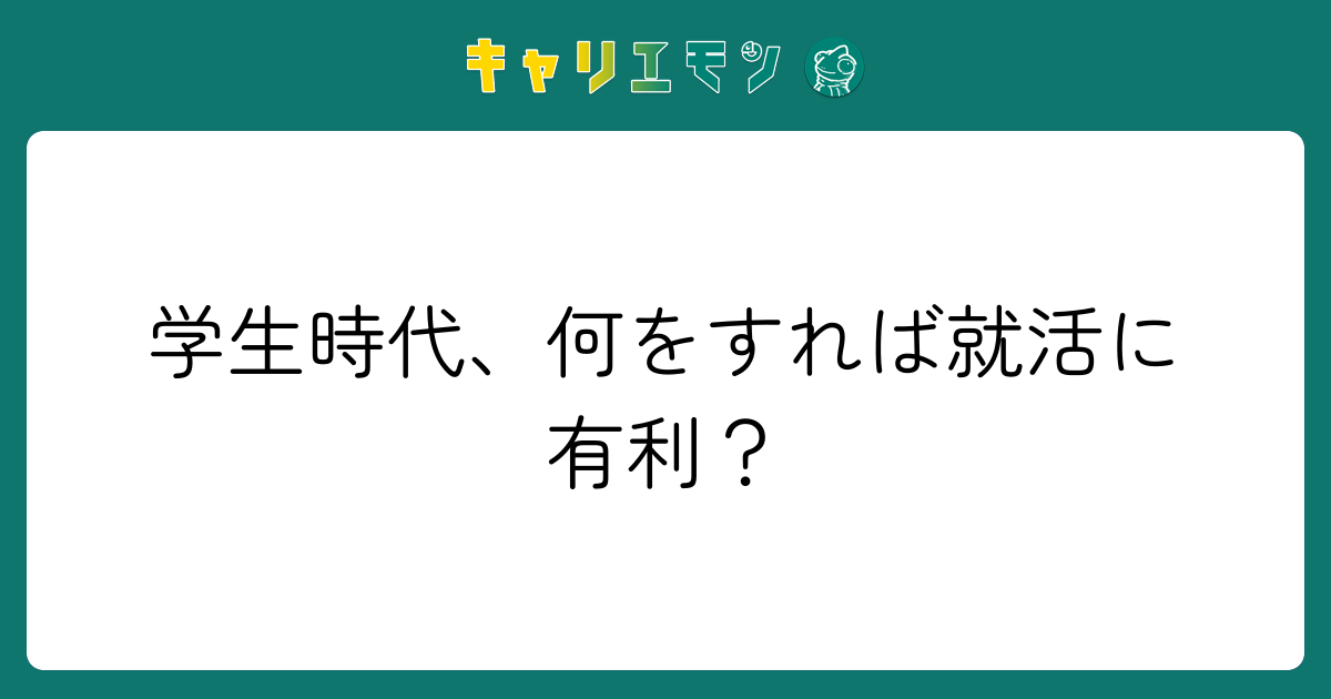 学生時代、何をすれば就活に有利？