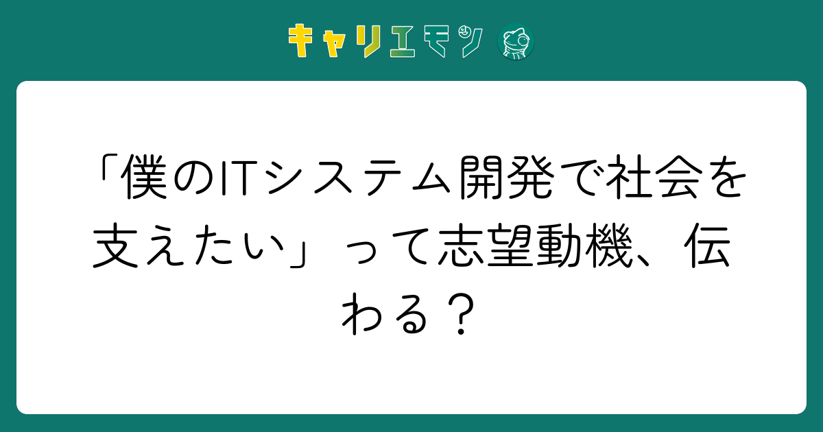 「僕のITシステム開発で社会を支えたい」って志望動機、伝わる？