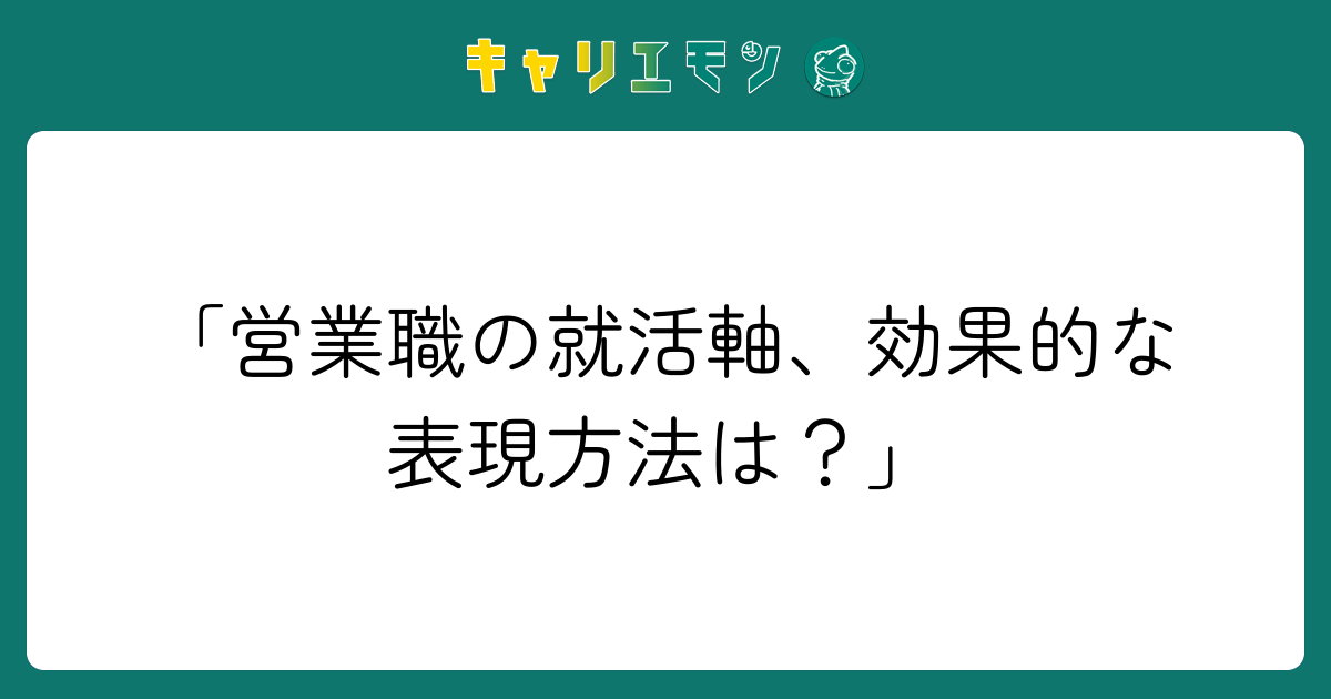 「営業職の就活軸、効果的な表現方法は？」