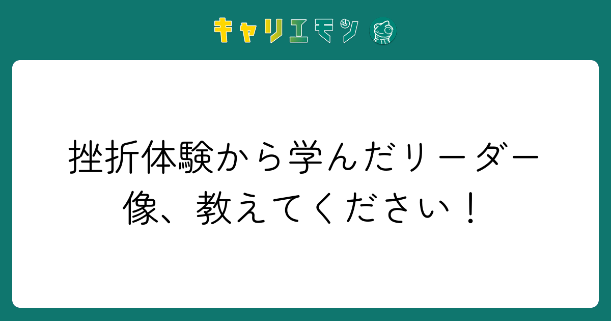 挫折体験から学んだリーダー像、教えてください！