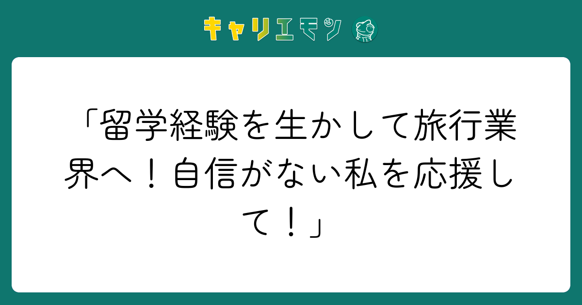 「留学経験を生かして旅行業界へ！自信がない私を応援して！」