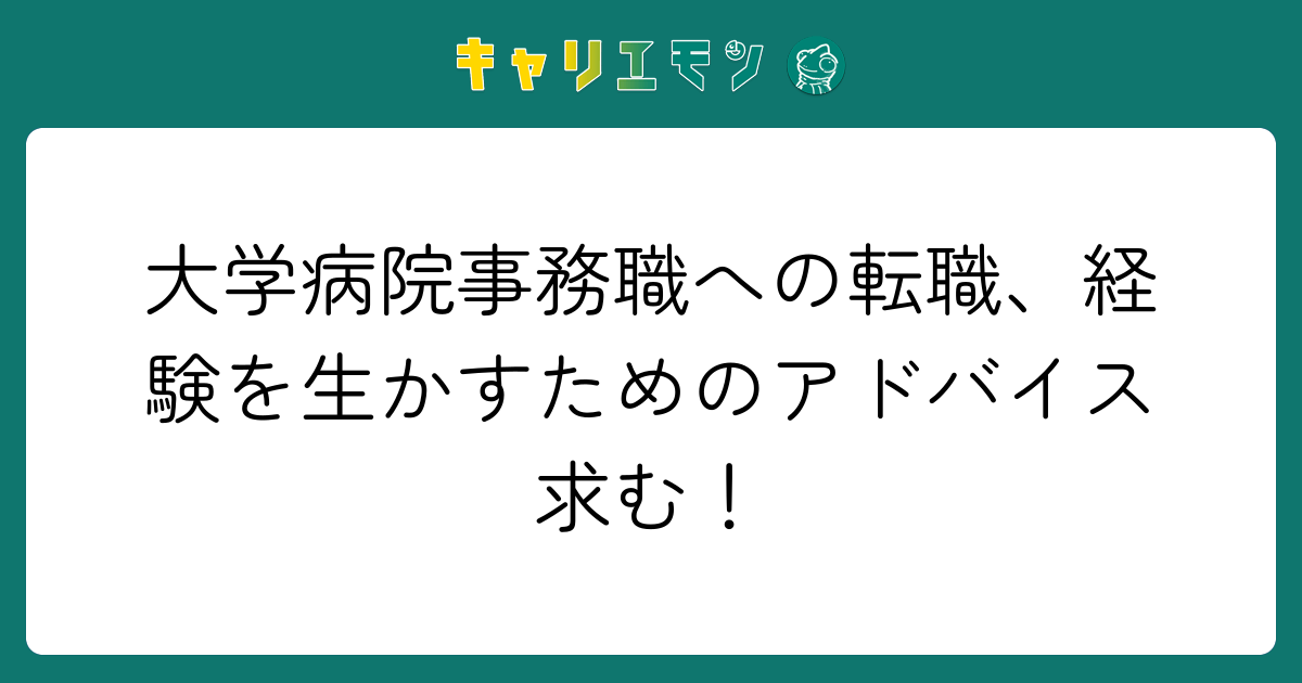 大学病院事務職への転職、経験を生かすためのアドバイス求む！