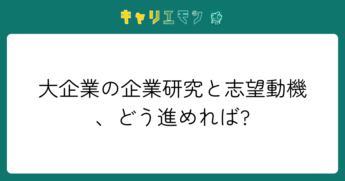 大企業の企業研究と志望動機、どう進めれば?