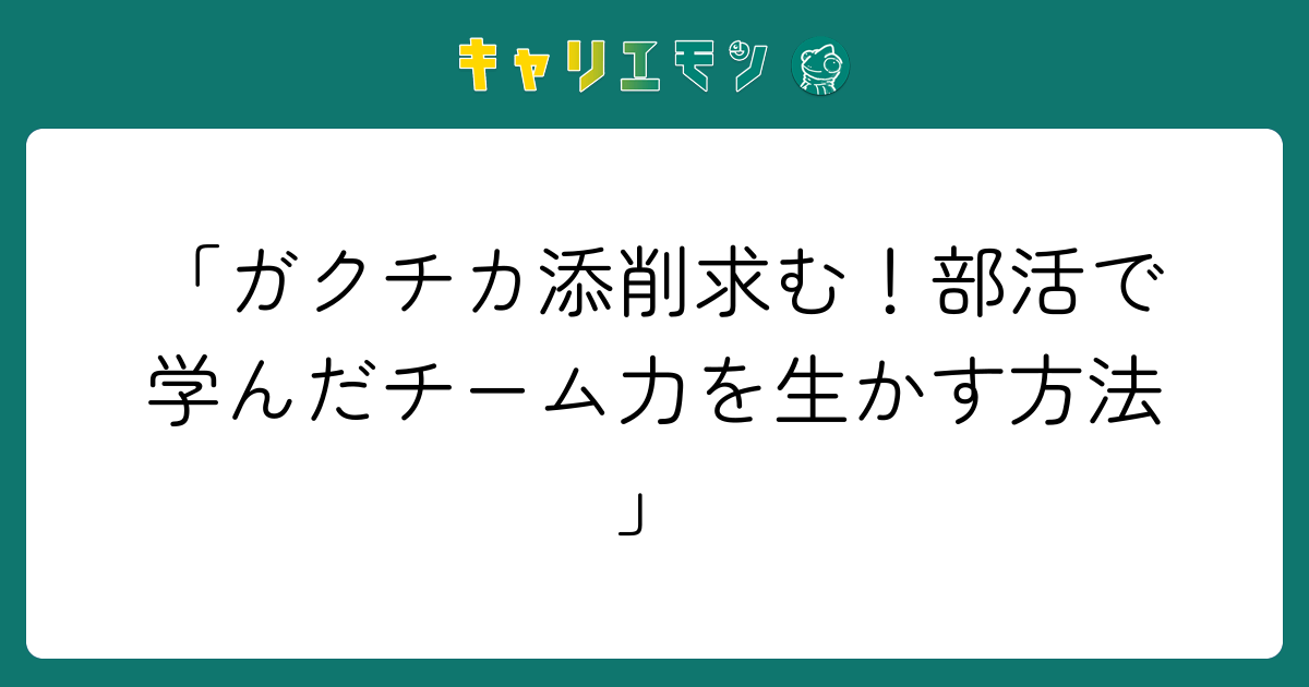 「ガクチカ添削求む！部活で学んだチーム力を生かす方法」