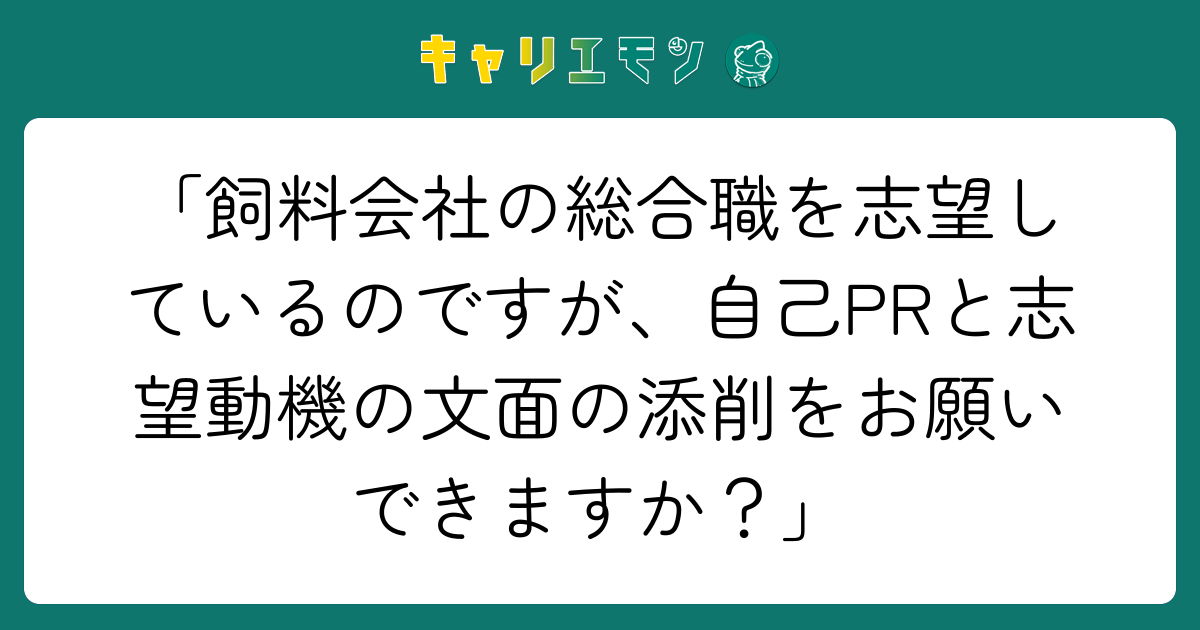 「飼料会社の総合職を志望しているのですが、自己PRと志望動機の文面の添削をお願いできますか？」