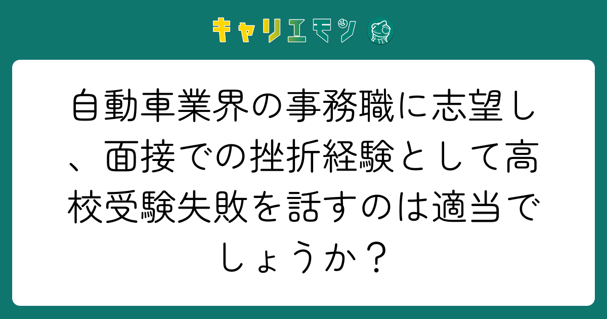 自動車業界の事務職に志望し、面接での挫折経験として高校受験失敗を話すのは適当でしょうか？