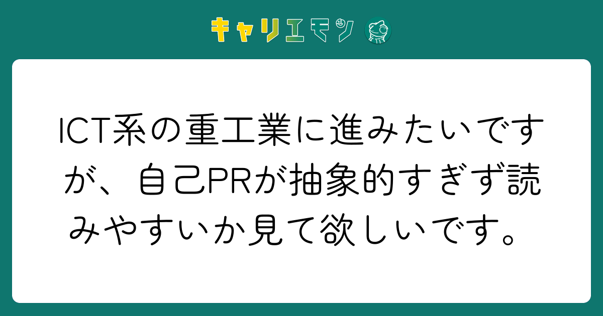 ICT系の重工業に進みたいですが、自己PRが抽象的すぎず読みやすいか見て欲しいです。