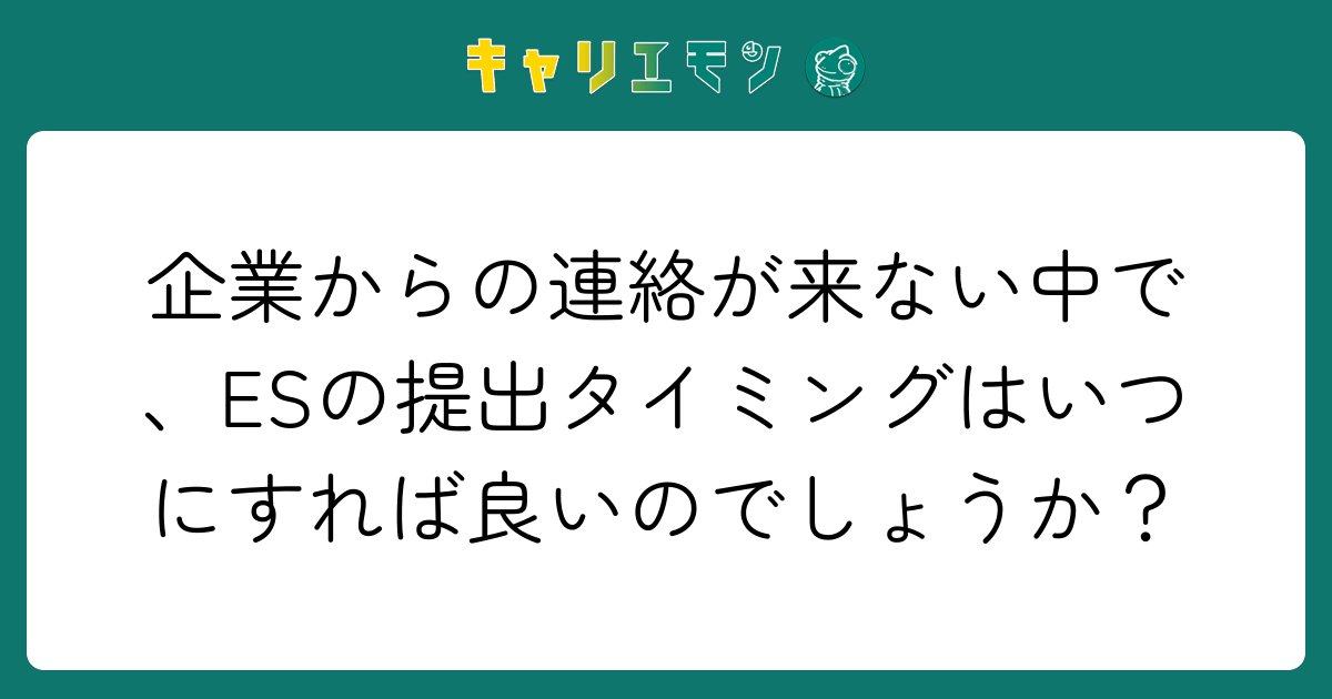 企業からの連絡が来ない中で、ESの提出タイミングはいつにすれば良いのでしょうか？