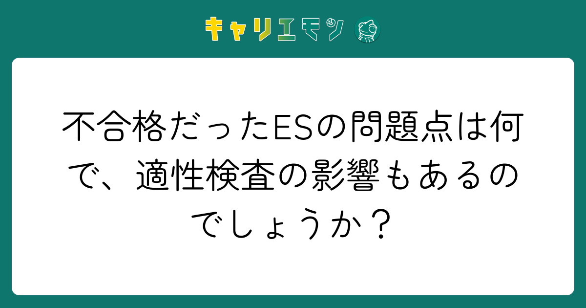 不合格だったESの問題点は何で、適性検査の影響もあるのでしょうか？