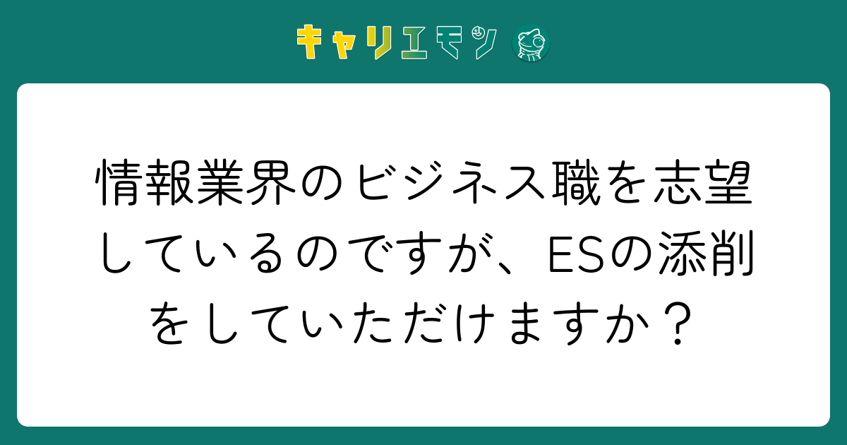 情報業界のビジネス職を志望しているのですが、ESの添削をしていただけますか？