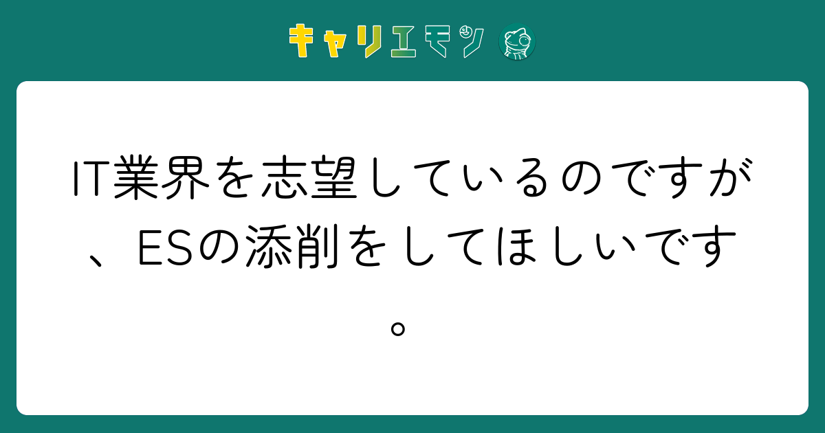 IT業界を志望しているのですが、ESの添削をしてほしいです。