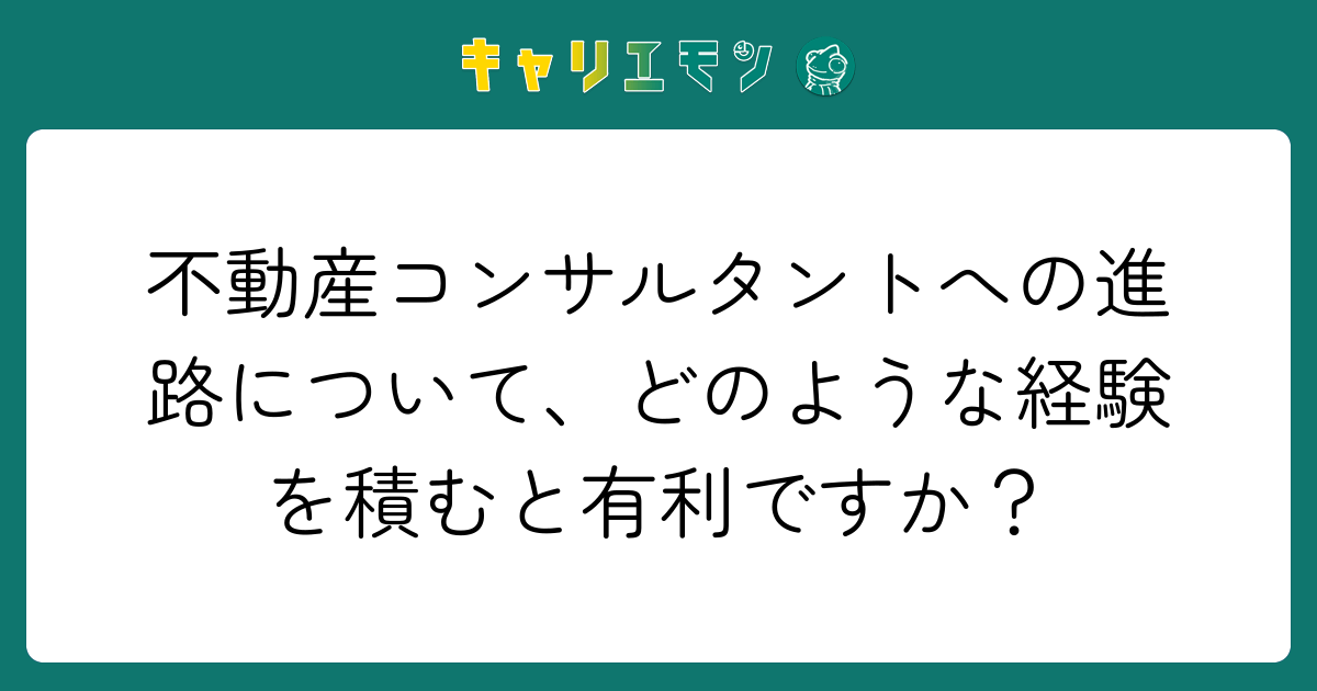 不動産コンサルタントへの進路について、どのような経験を積むと有利ですか？