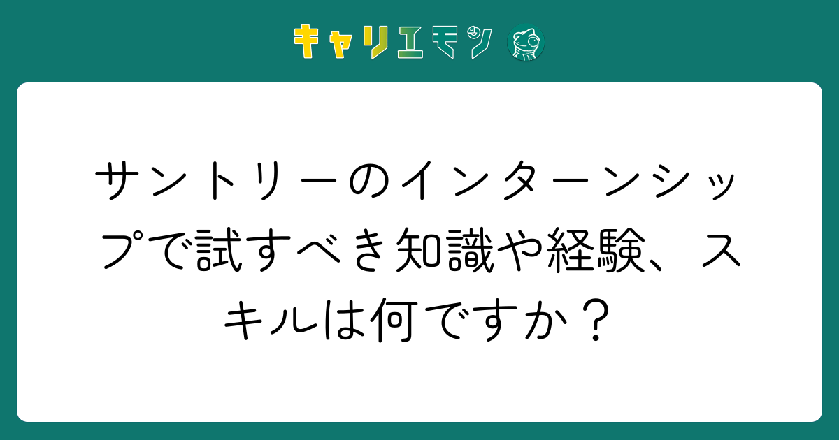 サントリーのインターンシップで試すべき知識や経験、スキルは何ですか？