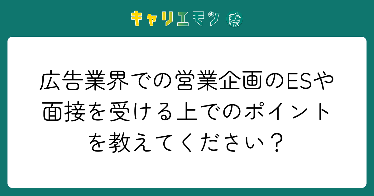 広告業界での営業企画のESや面接を受ける上でのポイントを教えてください？