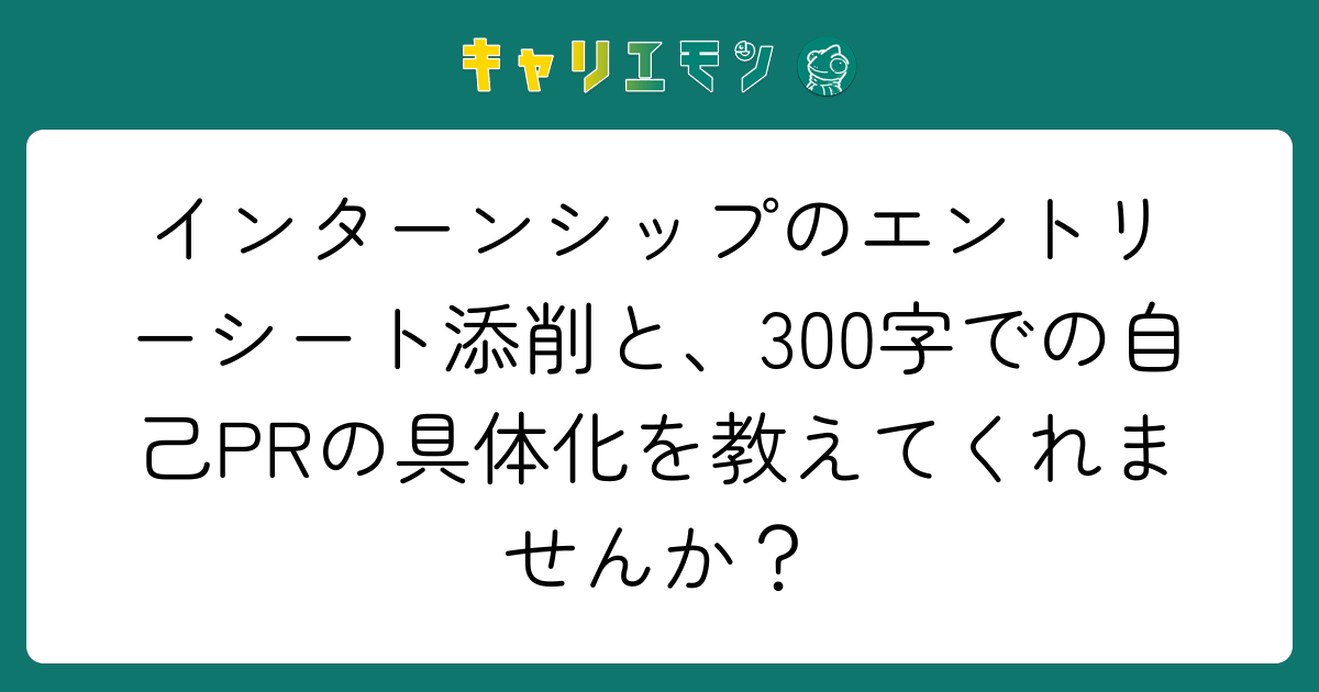 インターンシップのエントリーシート添削と、300字での自己PRの具体化を教えてくれませんか？