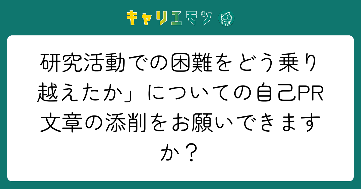 研究活動での困難をどう乗り越えたか」についての自己PR文章の添削をお願いできますか？