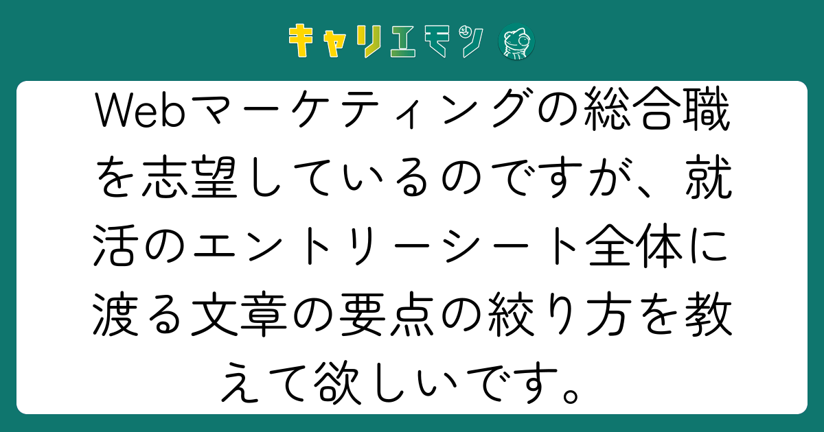 Webマーケティングの総合職を志望しているのですが、就活のエントリーシート全体に渡る文章の要点の絞り方を教えて欲しいです。