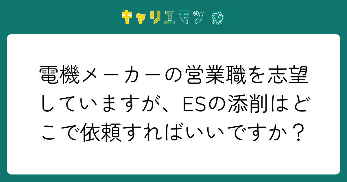 電機メーカーの営業職を志望していますが、ESの添削はどこで依頼すればいいですか？