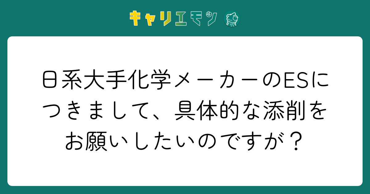 日系大手化学メーカーのESにつきまして、具体的な添削をお願いしたいのですが？