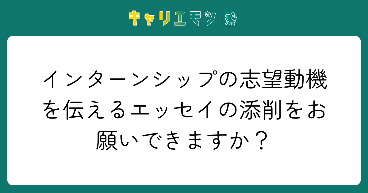 インターンシップの志望動機を伝えるエッセイの添削をお願いできますか？