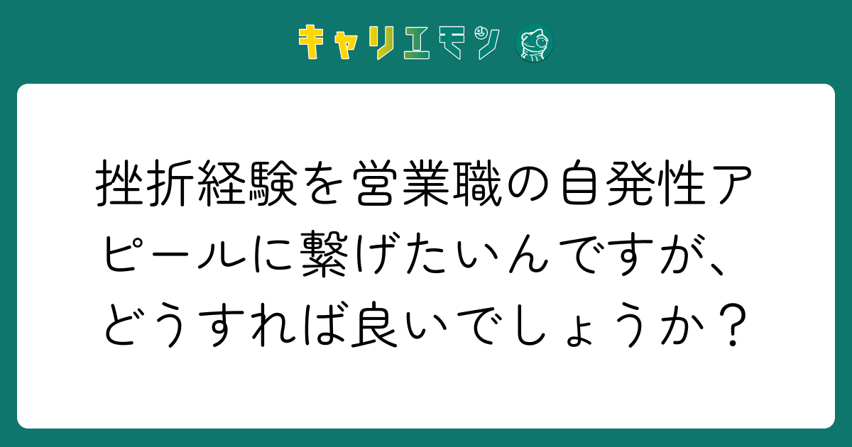 挫折経験を営業職の自発性アピールに繋げたいんですが、どうすれば良いでしょうか？