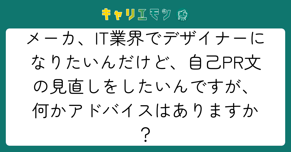 メーカ、IT業界でデザイナーになりたいんだけど、自己PR文の見直しをしたいんですが、何かアドバイスはありますか？