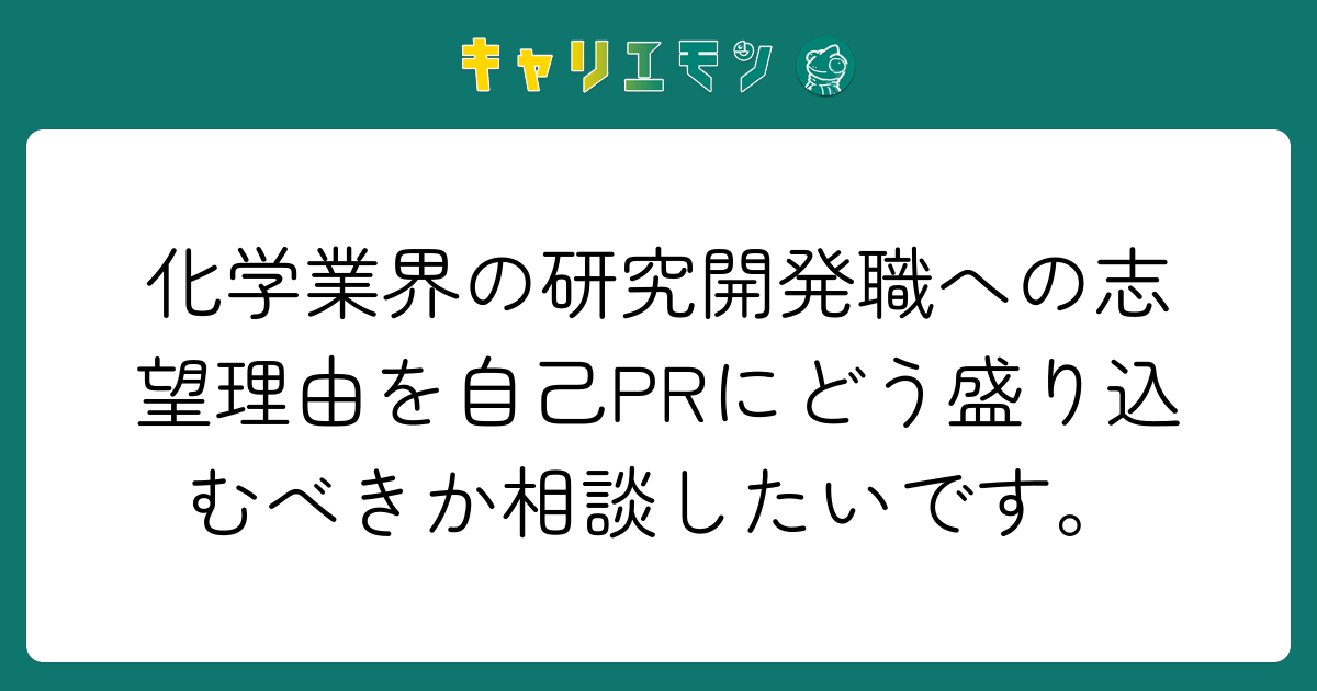 化学業界の研究開発職への志望理由を自己PRにどう盛り込むべきか相談したいです。