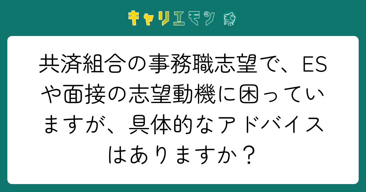 共済組合の事務職志望で、ESや面接の志望動機に困っていますが、具体的なアドバイスはありますか？