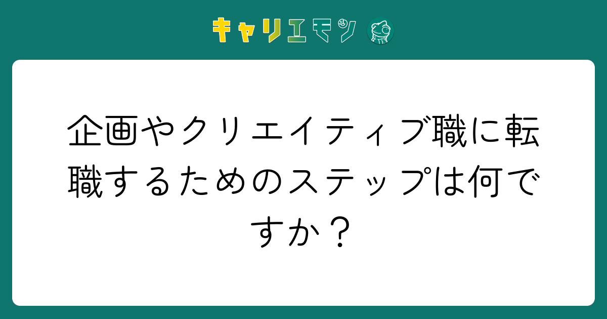 企画やクリエイティブ職に転職するためのステップは何ですか？