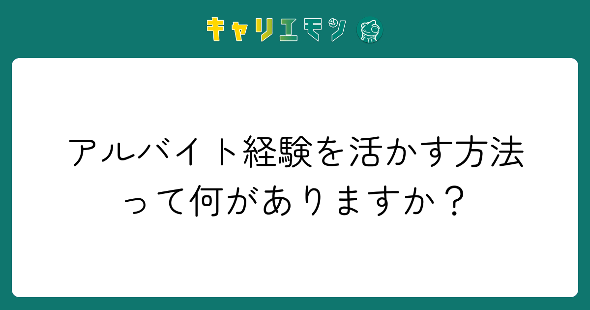 アルバイト経験を活かす方法って何がありますか？