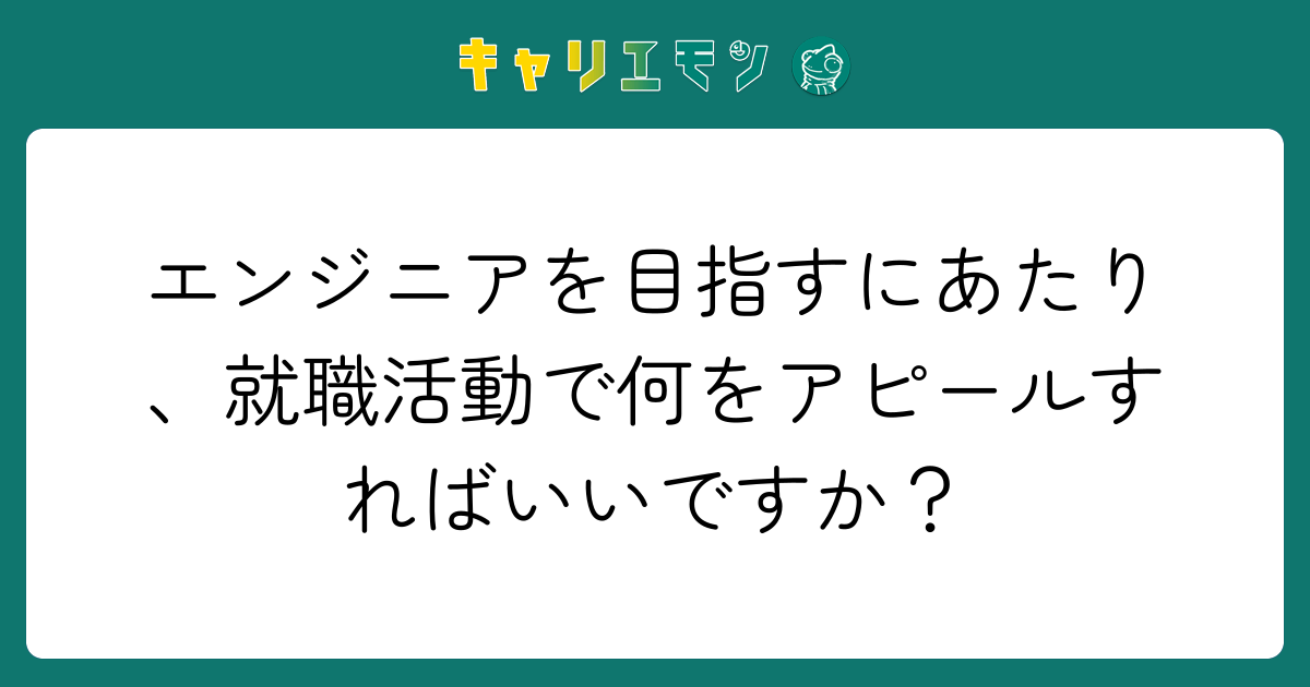 エンジニアを目指すにあたり、就職活動で何をアピールすればいいですか？