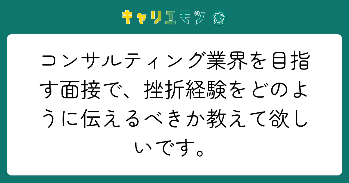 コンサルティング業界を目指す面接で、挫折経験をどのように伝えるべきか教えて欲しいです。